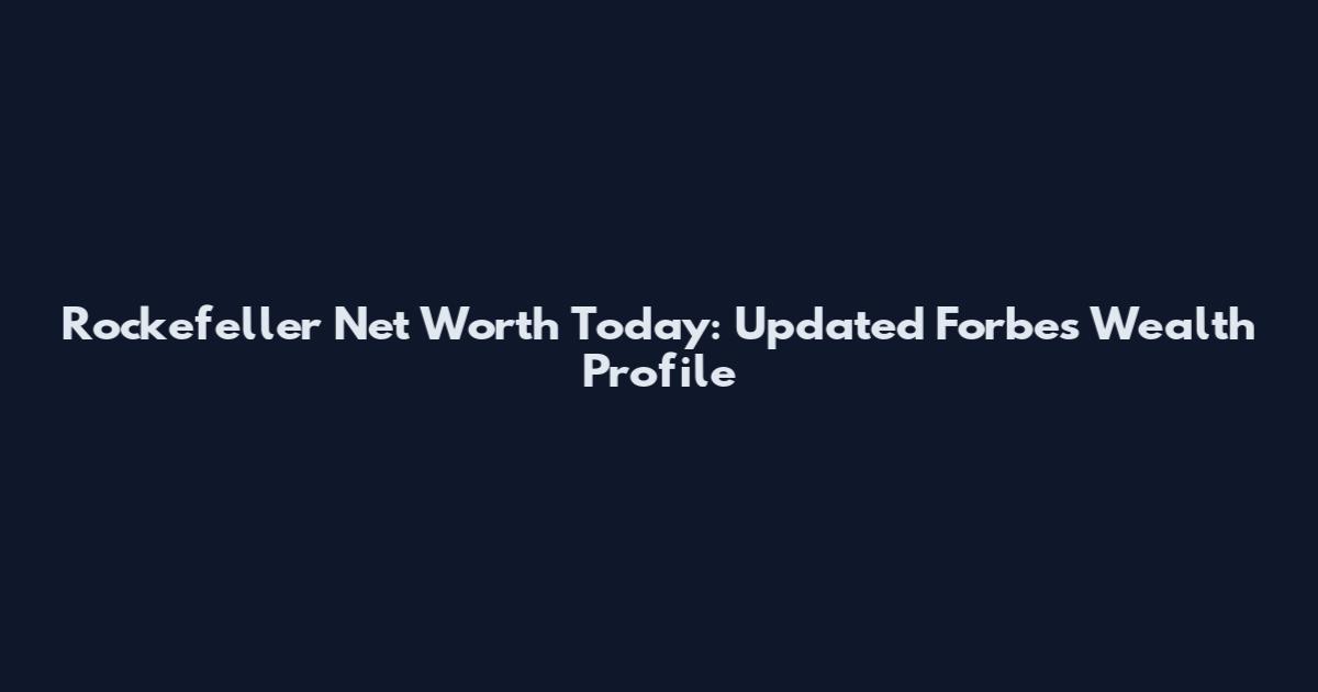 Rockefeller Net Worth Today: Updated Forbes Wealth Profile