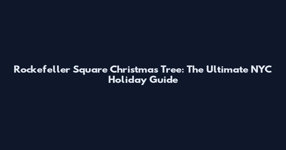 Rockefeller Square Christmas Tree: The Ultimate NYC Holiday Guide