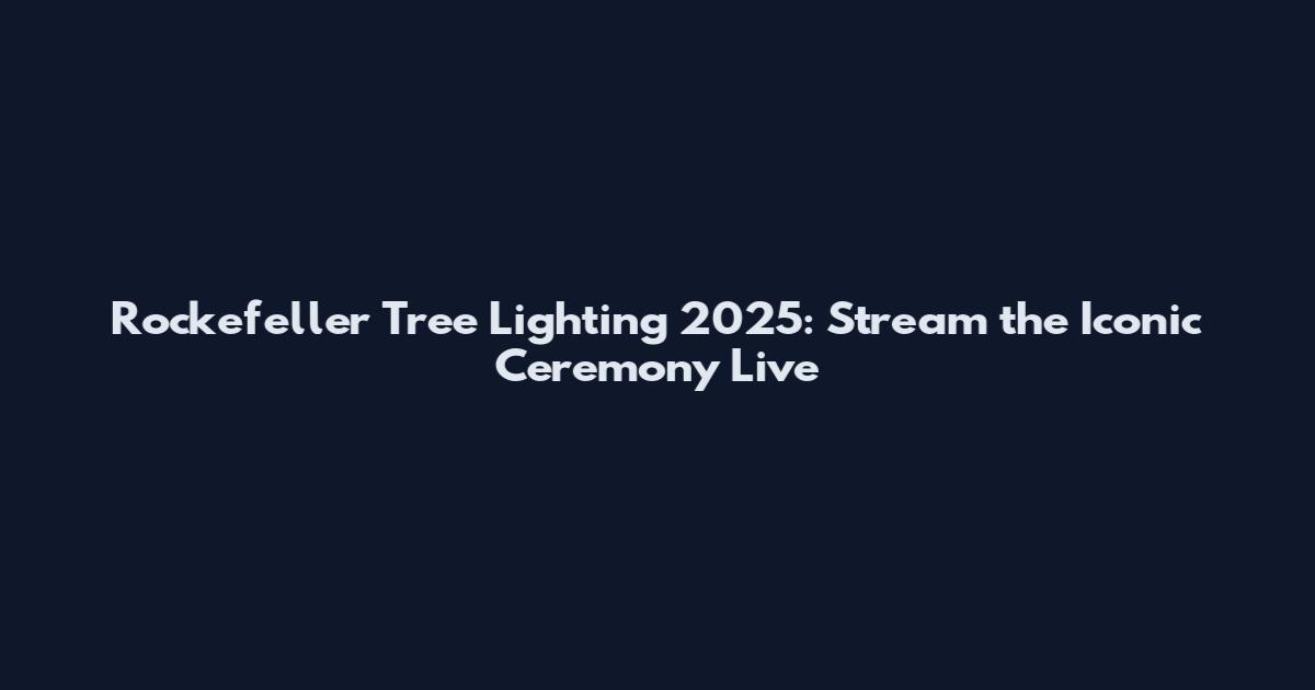 Rockefeller Tree Lighting 2025: Stream the Iconic Ceremony Live