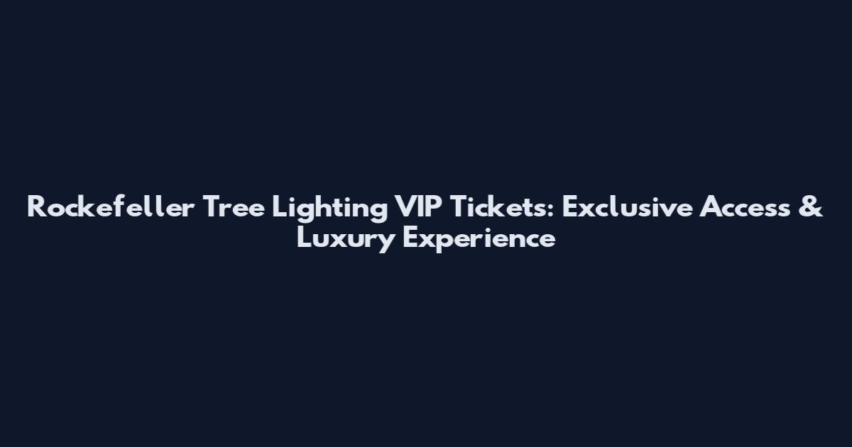 Rockefeller Tree Lighting VIP Tickets: Exclusive Access & Luxury Experience