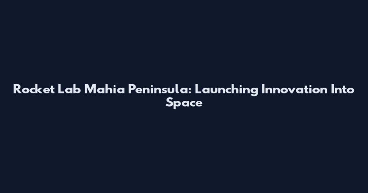 Rocket Lab Mahia Peninsula: Launching Innovation Into Space