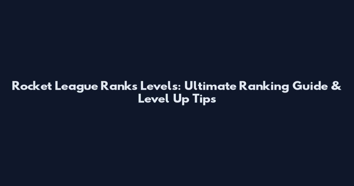 Rocket League Ranks Levels: Ultimate Ranking Guide & Level Up Tips