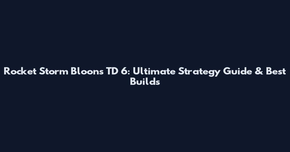 Rocket Storm Bloons TD 6: Ultimate Strategy Guide & Best Builds