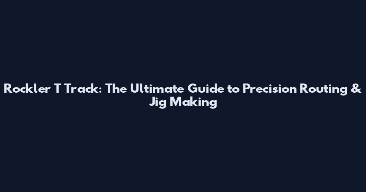 Rockler T Track: The Ultimate Guide to Precision Routing & Jig Making