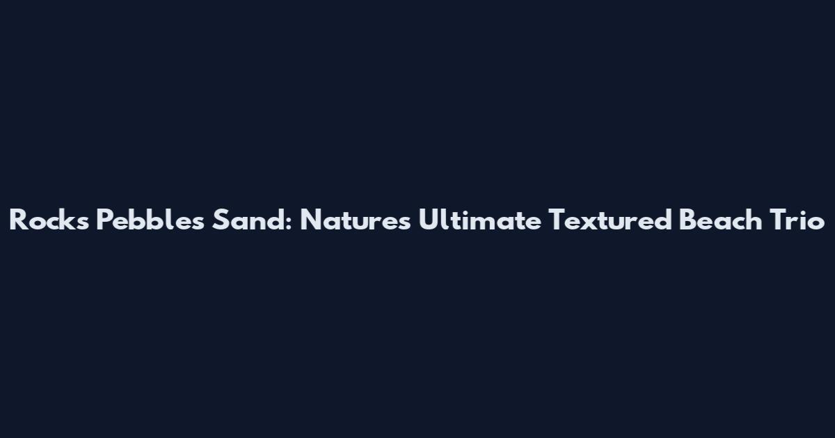 Rocks Pebbles Sand: Nature's Ultimate Textured Beach Trio