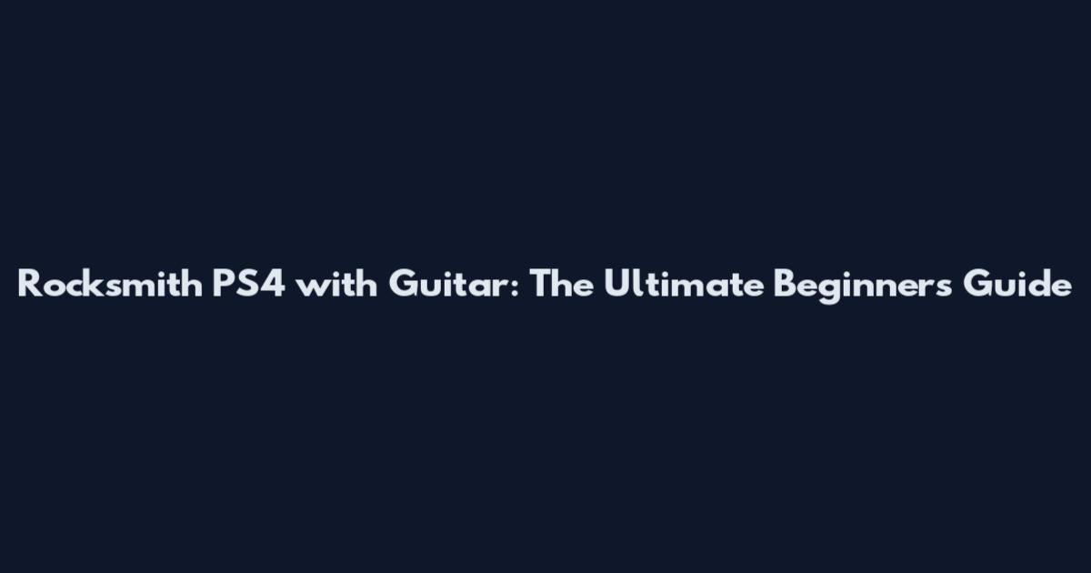Rocksmith PS4 with Guitar: The Ultimate Beginner's Guide