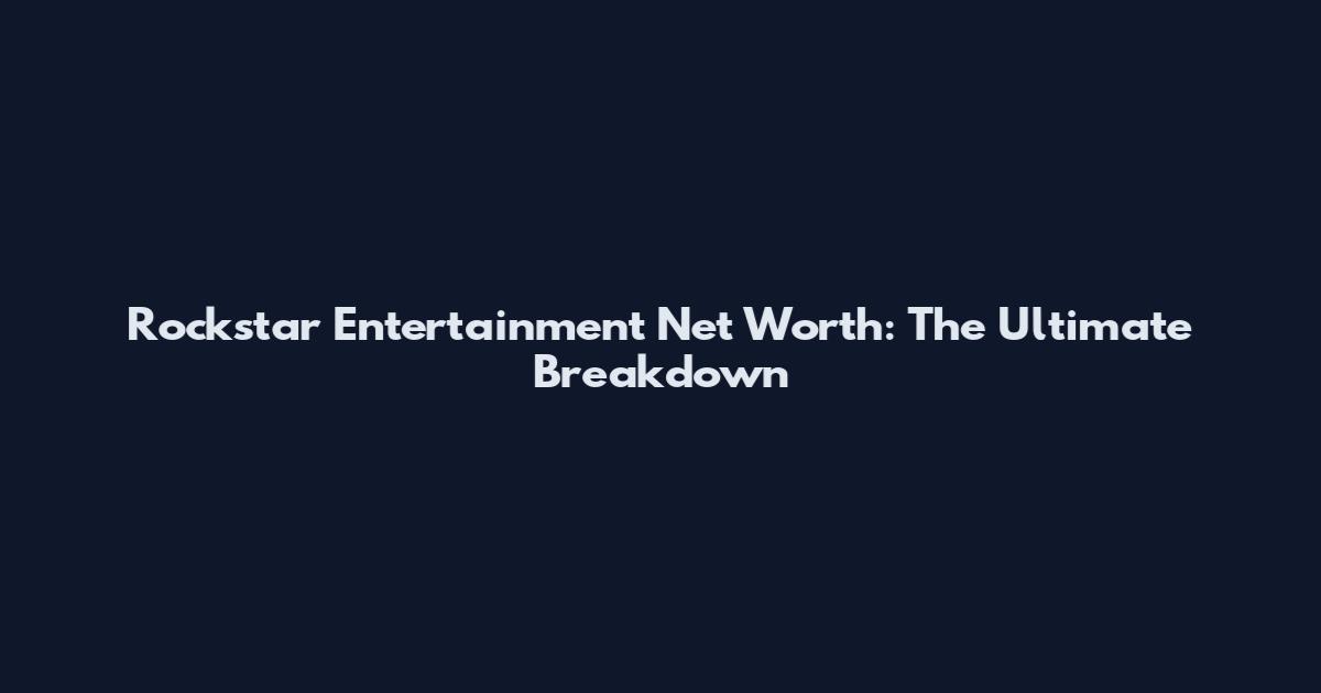 Rockstar Entertainment Net Worth: The Ultimate Breakdown