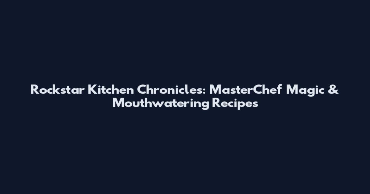 Rockstar Kitchen Chronicles: MasterChef Magic & Mouthwatering Recipes