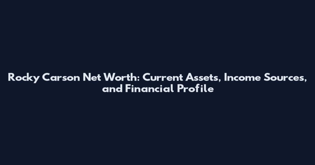 Rocky Carson Net Worth: Current Assets, Income Sources, and Financial Profile