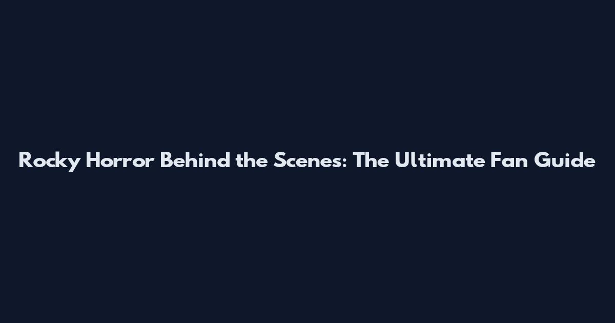 Rocky Horror Behind the Scenes: The Ultimate Fan Guide