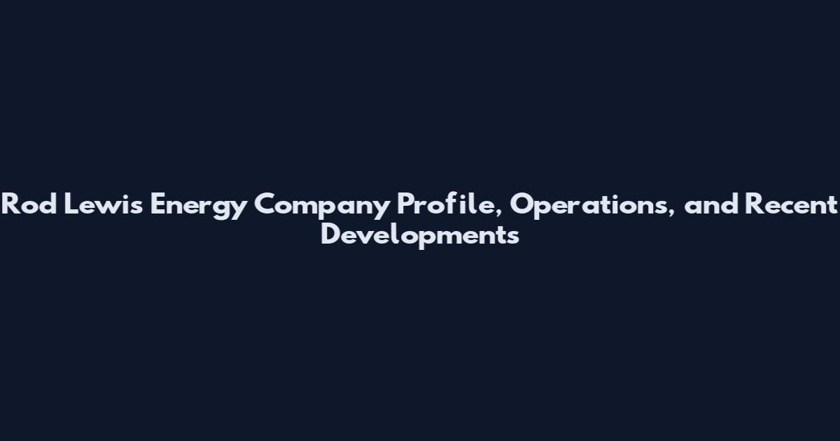 Rod Lewis Energy Company Profile, Operations, and Recent Developments