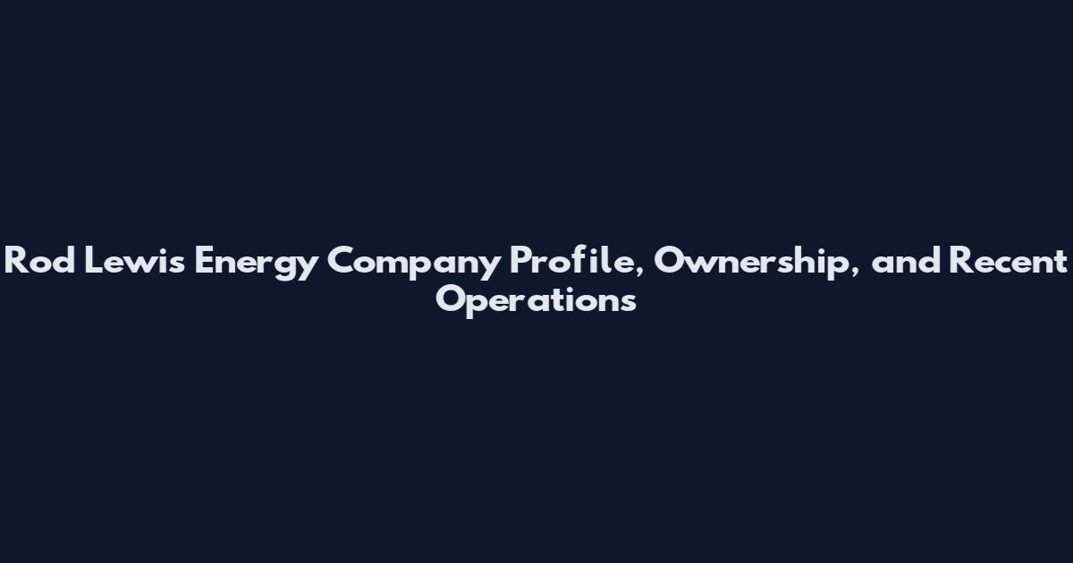 Rod Lewis Energy Company Profile, Ownership, and Recent Operations