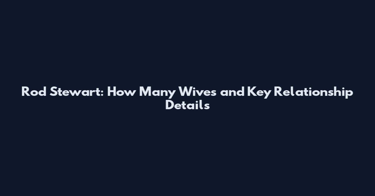 Rod Stewart: How Many Wives and Key Relationship Details