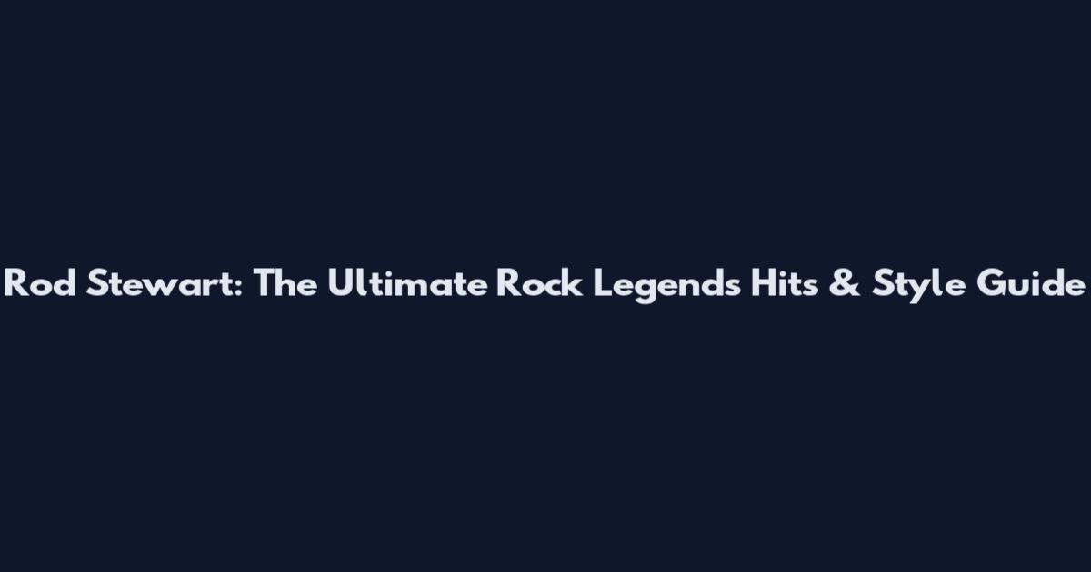 Rod Stewart: The Ultimate Rock Legends Hits & Style Guide