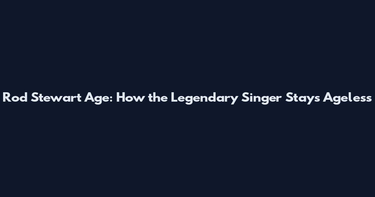 Rod Stewart Age: How the Legendary Singer Stays Ageless