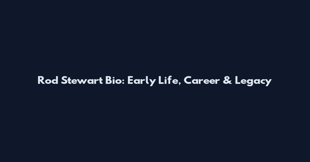 Rod Stewart Bio: Early Life, Career & Legacy