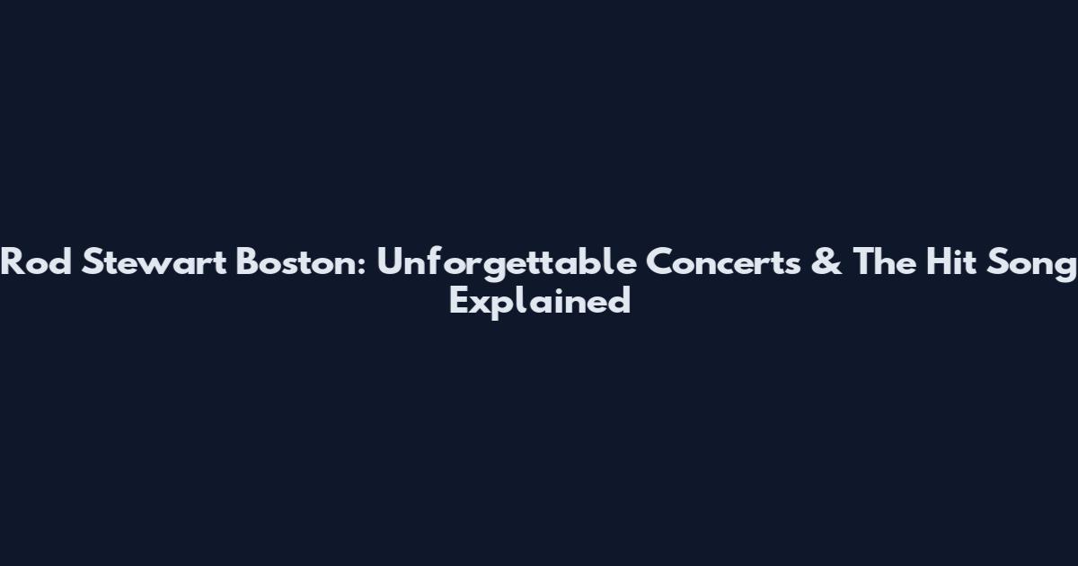 Rod Stewart Boston: Unforgettable Concerts & The Hit Song Explained