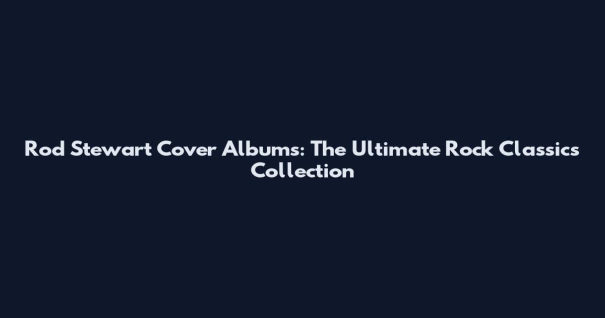 Rod Stewart Cover Albums: The Ultimate Rock Classics Collection