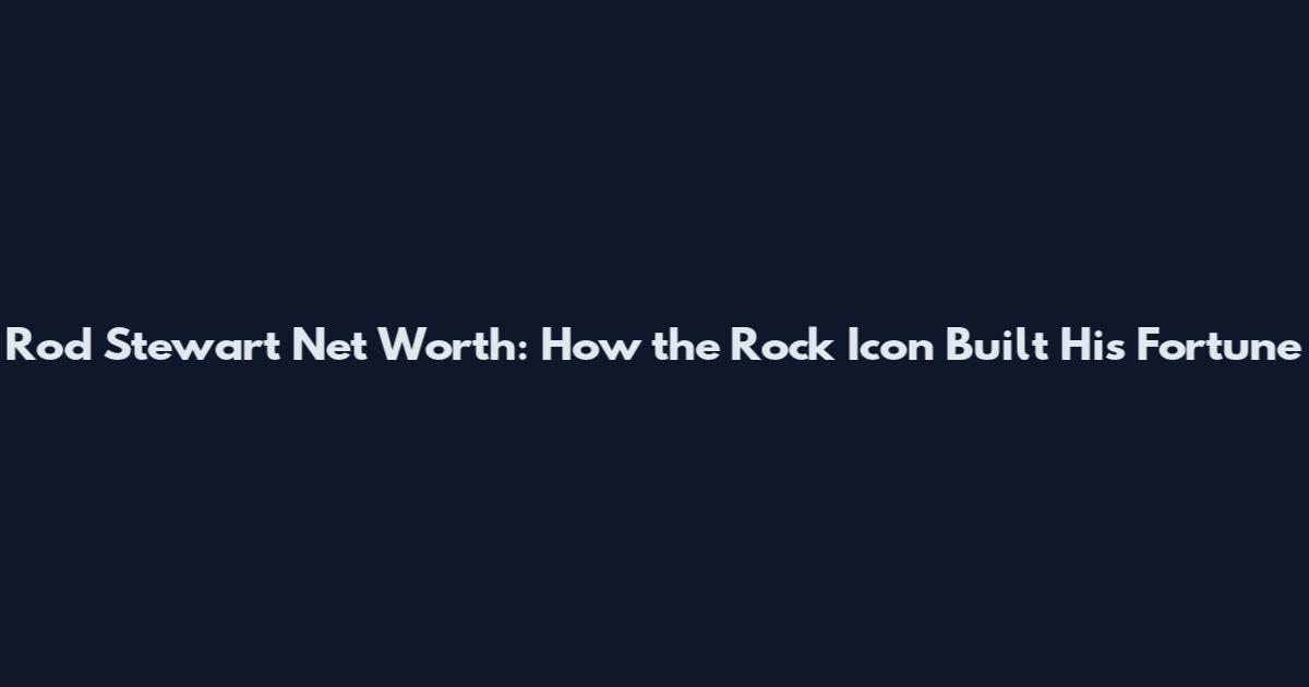 Rod Stewart Net Worth: How the Rock Icon Built His Fortune