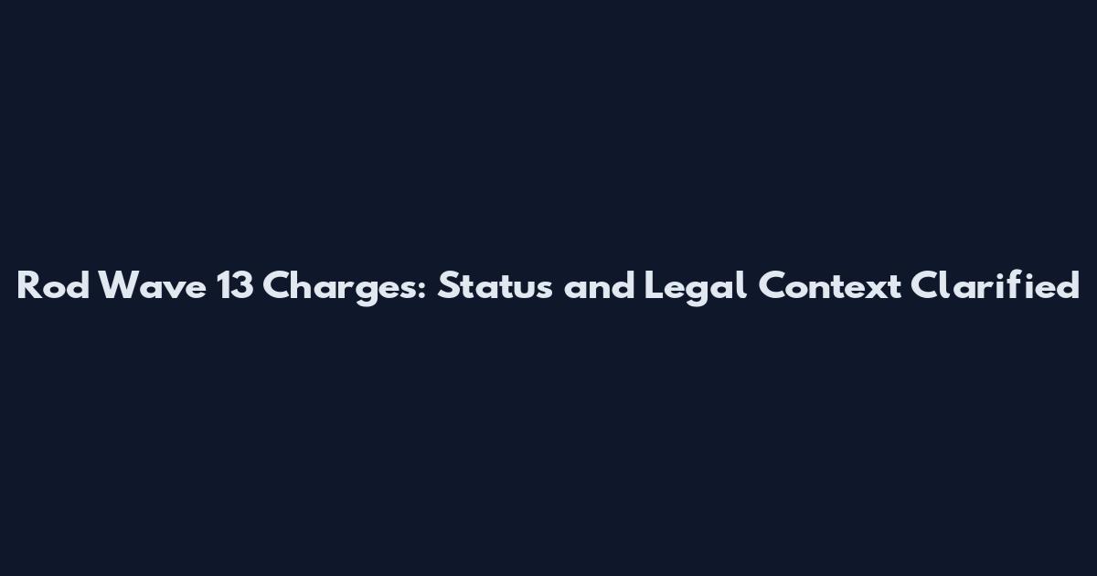 Rod Wave 13 Charges: Status and Legal Context Clarified