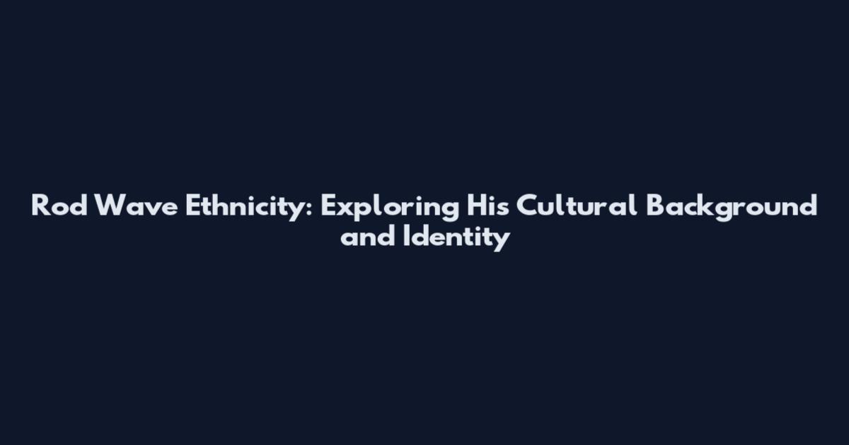 Rod Wave Ethnicity: Exploring His Cultural Background and Identity