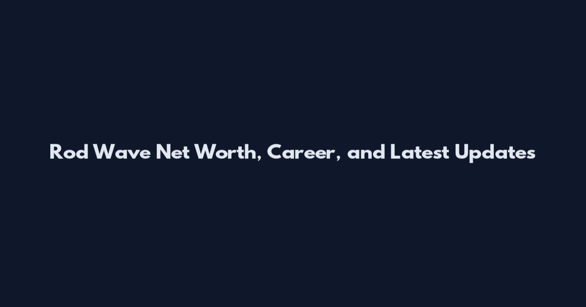 Rod Wave Net Worth, Career, and Latest Updates