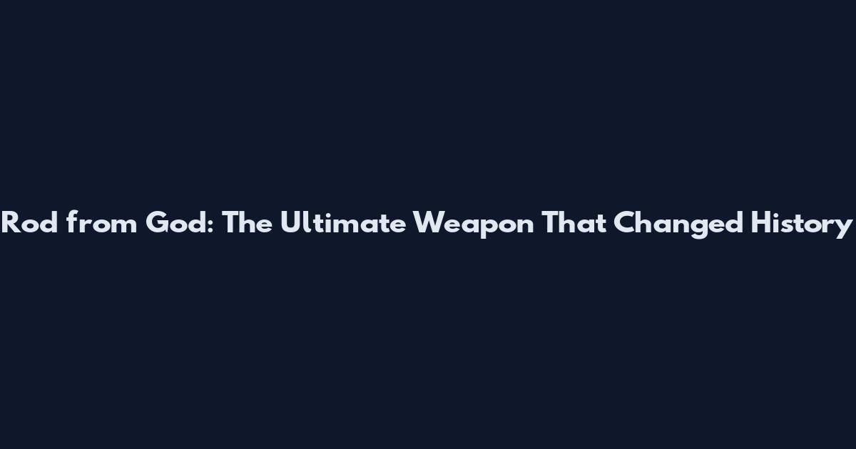 Rod from God: The Ultimate Weapon That Changed History