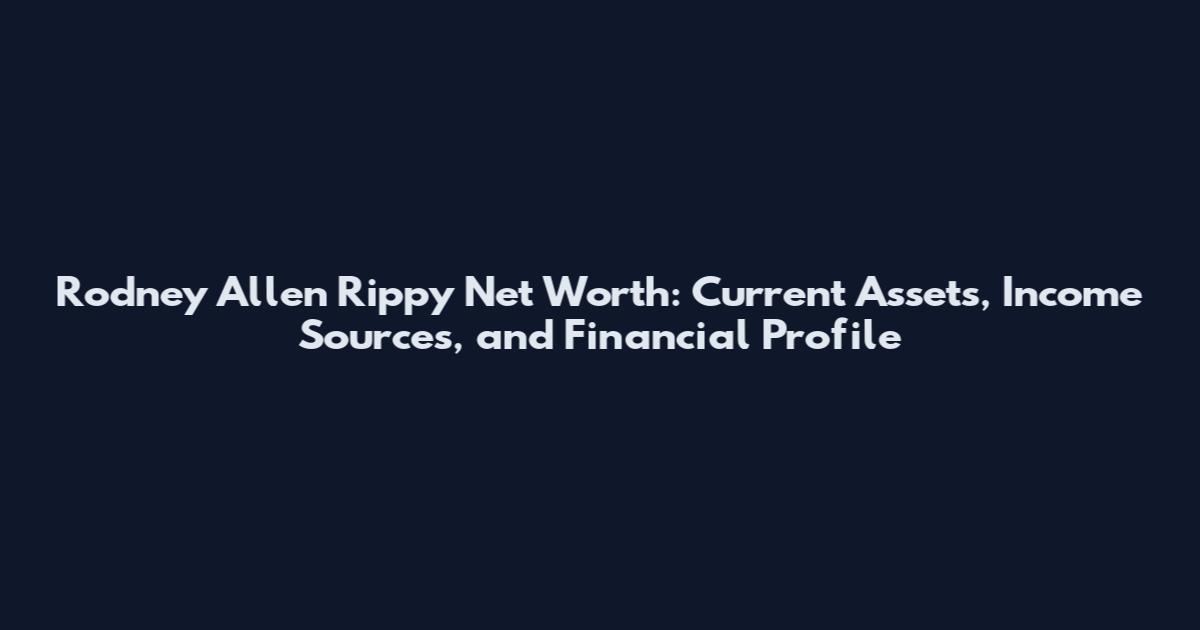 Rodney Allen Rippy Net Worth: Current Assets, Income Sources, and Financial Profile