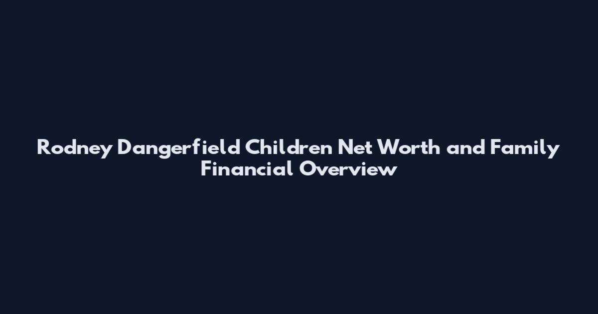 Rodney Dangerfield Children Net Worth and Family Financial Overview