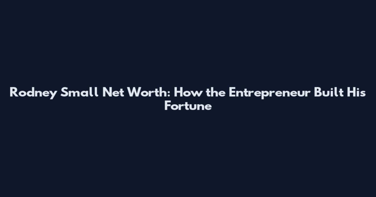 Rodney Small Net Worth: How the Entrepreneur Built His Fortune