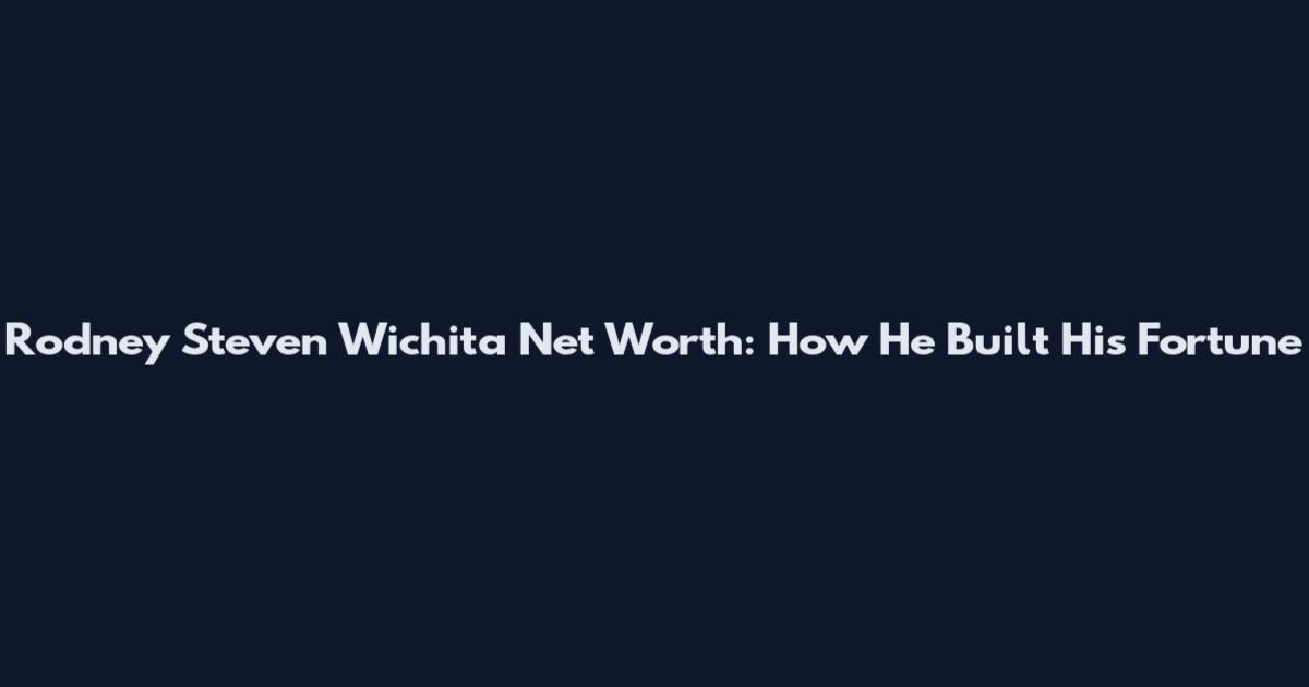 Rodney Steven Wichita Net Worth: How He Built His Fortune