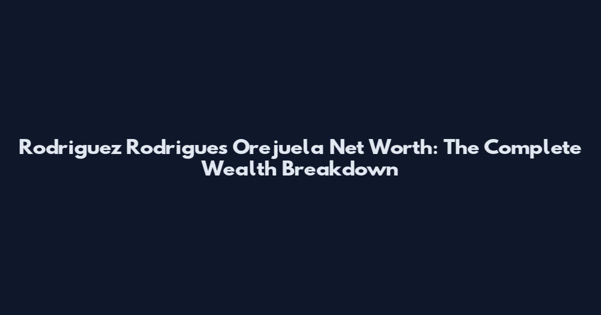 Rodriguez Rodrigues Orejuela Net Worth: The Complete Wealth Breakdown
