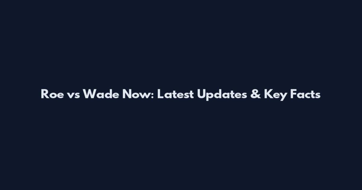 Roe vs Wade Now: Latest Updates & Key Facts