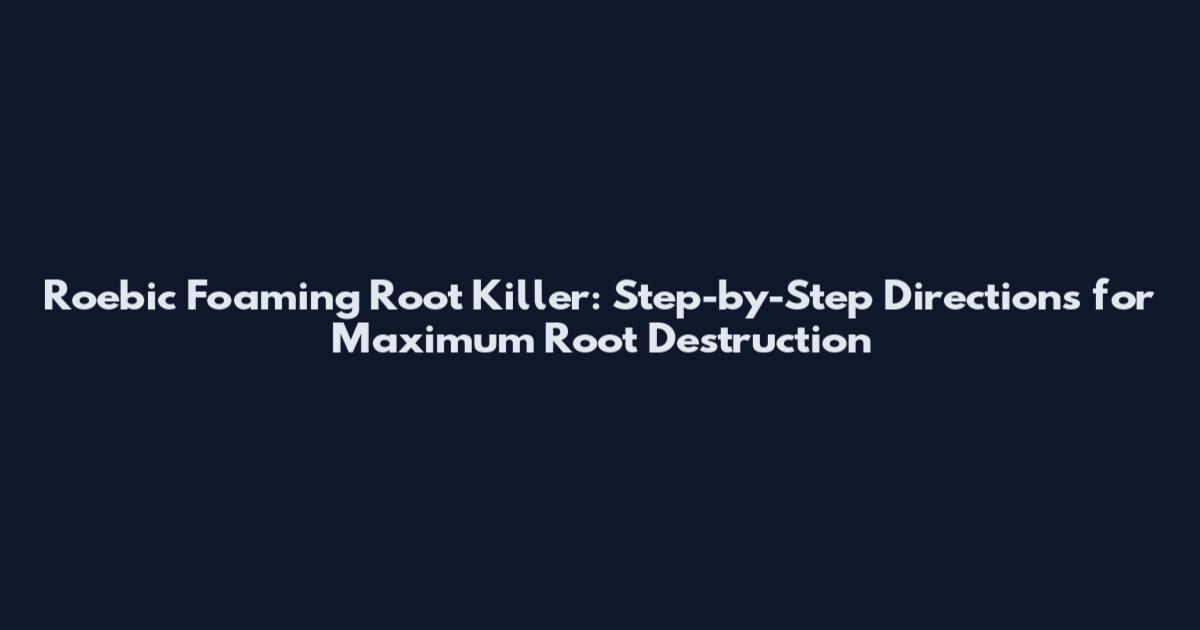 Roebic Foaming Root Killer: Step-by-Step Directions for Maximum Root Destruction