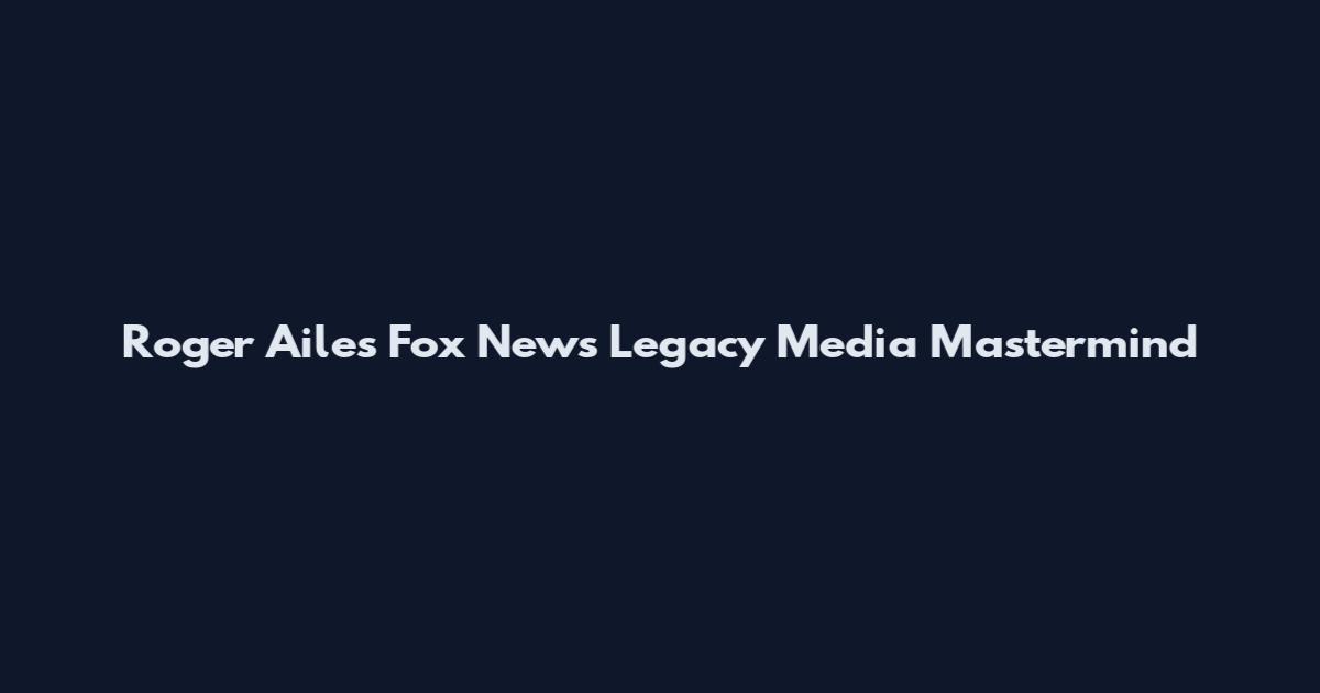 Roger Ailes Fox News Legacy Media Mastermind