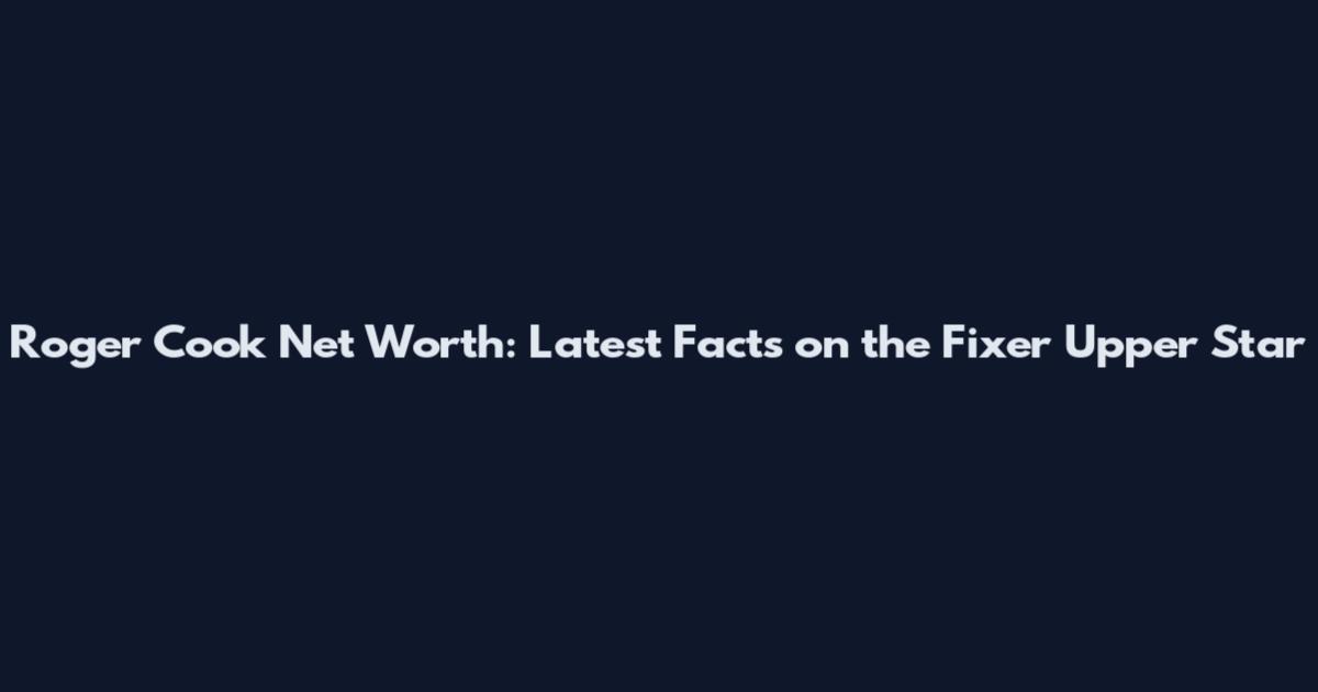 Roger Cook Net Worth: Latest Facts on the Fixer Upper Star