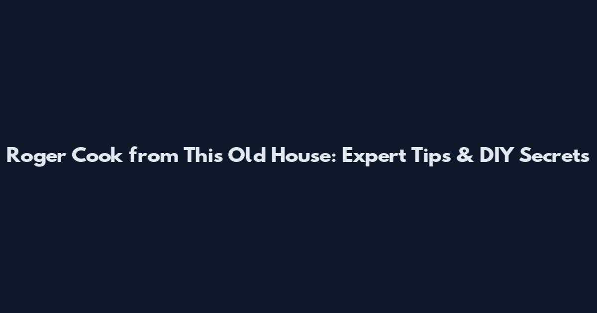 Roger Cook from This Old House: Expert Tips & DIY Secrets