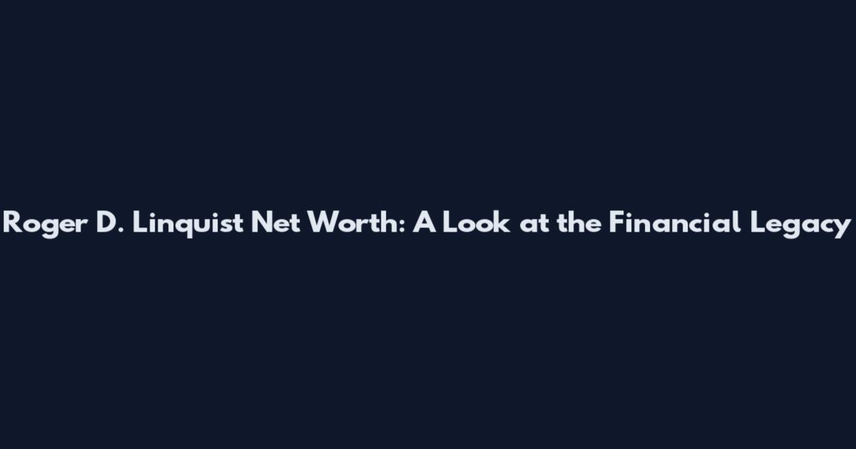 Roger D. Linquist Net Worth: A Look at the Financial Legacy