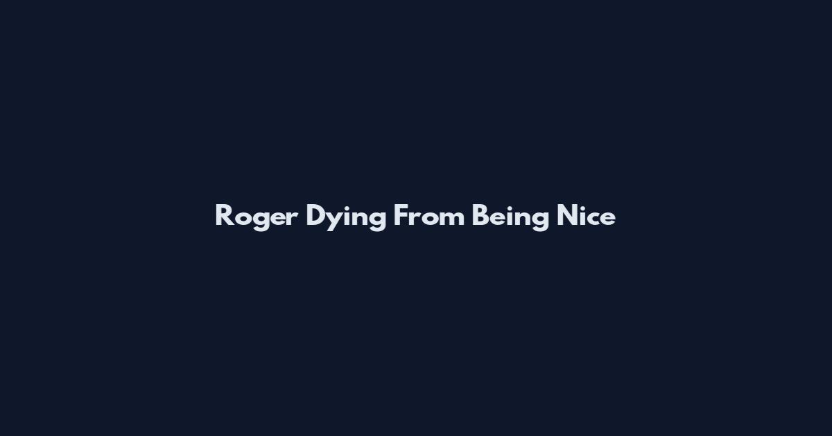 Roger Dying From Being Nice