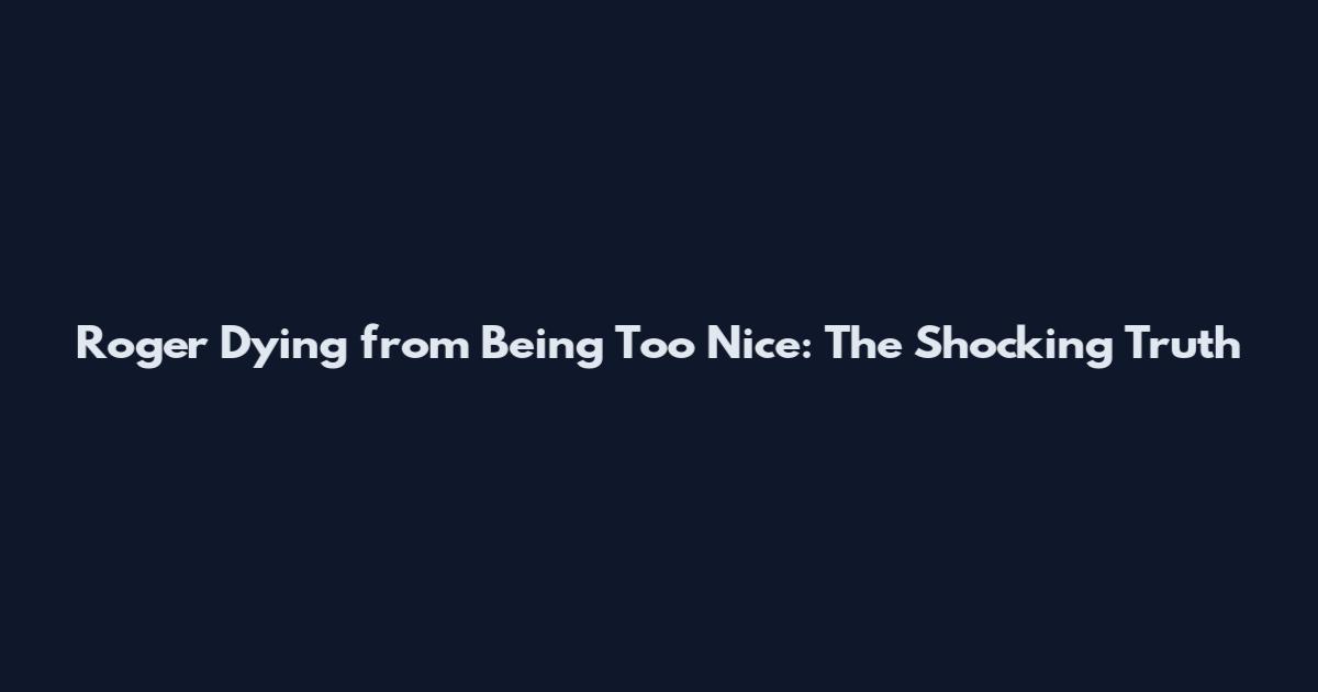 Roger Dying from Being Too Nice: The Shocking Truth