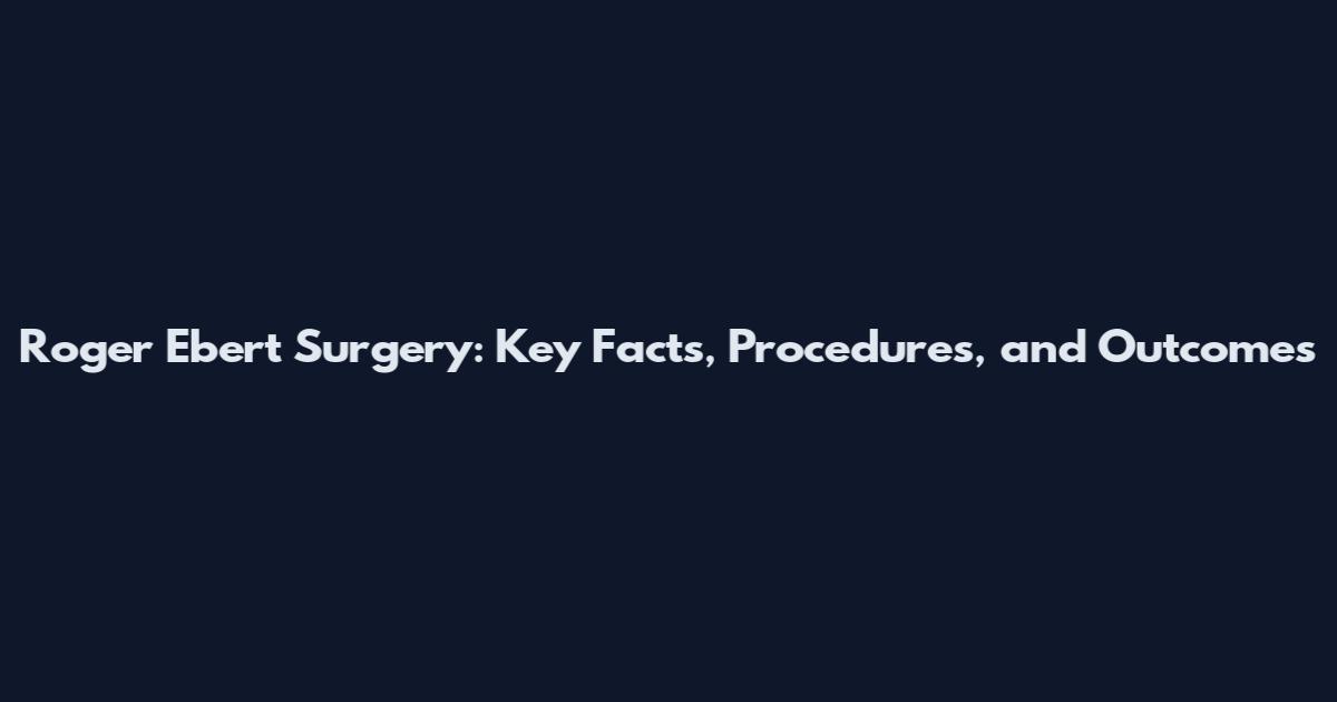 Roger Ebert Surgery: Key Facts, Procedures, and Outcomes