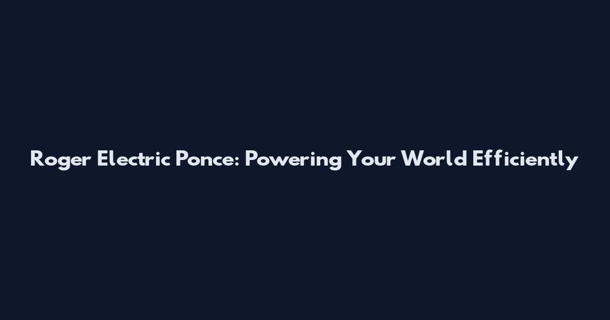 Roger Electric Ponce: Powering Your World Efficiently