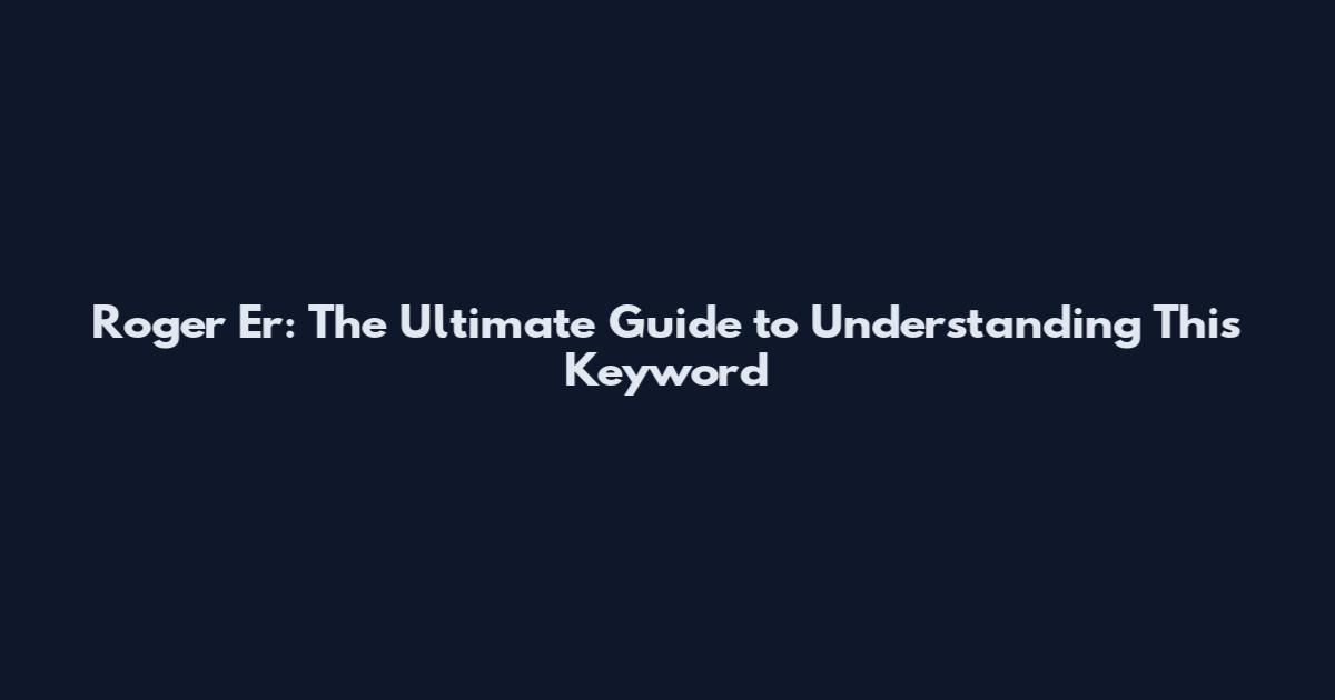 Roger Er: The Ultimate Guide to Understanding This Keyword