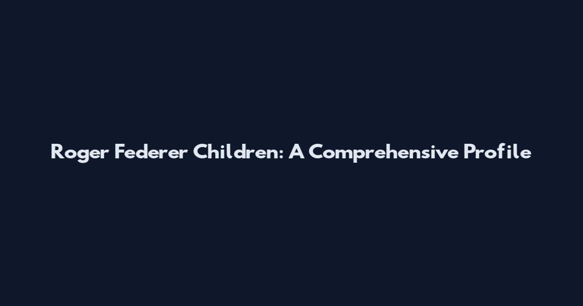 Roger Federer Children: A Comprehensive Profile