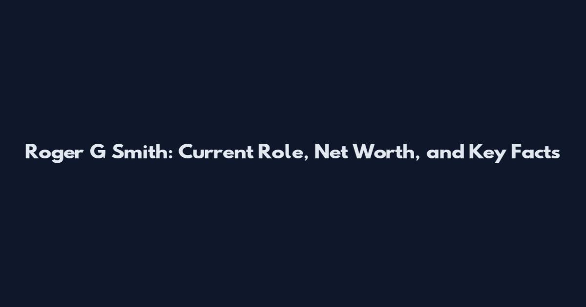 Roger G Smith: Current Role, Net Worth, and Key Facts