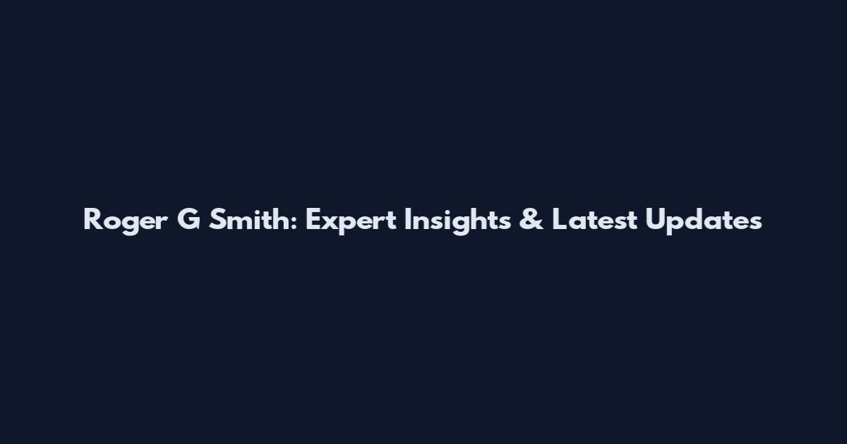 Roger G Smith: Expert Insights & Latest Updates