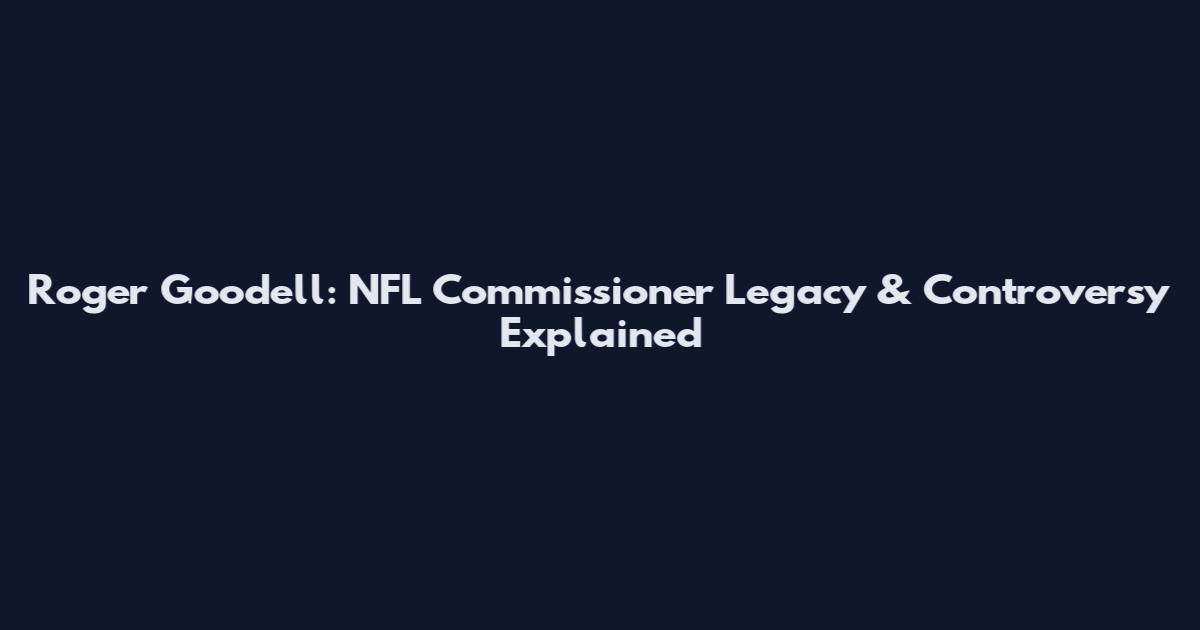 Roger Goodell: NFL Commissioner Legacy & Controversy Explained