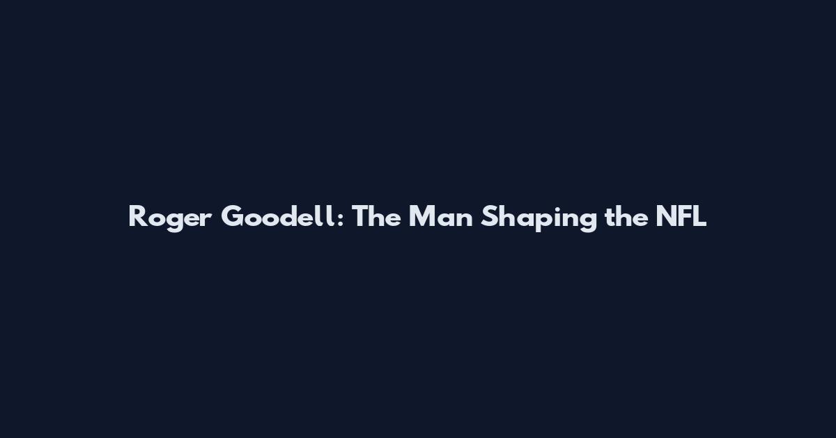 Roger Goodell: The Man Shaping the NFL