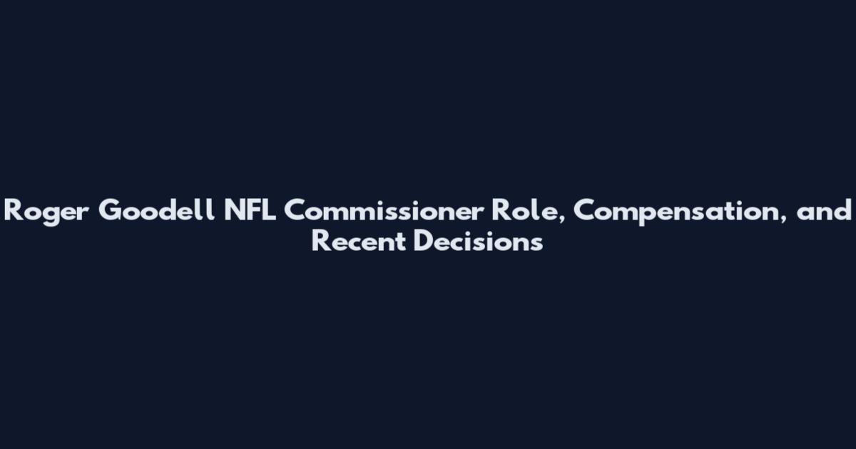 Roger Goodell NFL Commissioner Role, Compensation, and Recent Decisions