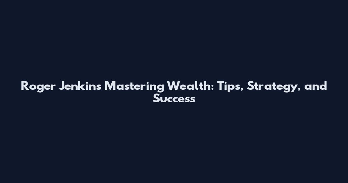 Roger Jenkins Mastering Wealth: Tips, Strategy, and Success